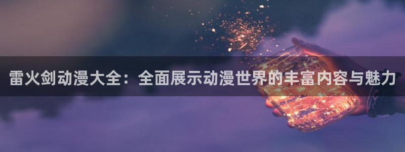 age动漫网站：雷火剑动漫大全：全面展示动漫世界的丰富内容与魅力