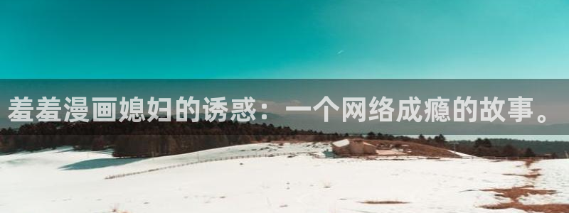 omofun动漫官方下载app：羞羞漫画媳妇的诱惑：一个网络成瘾的故事。