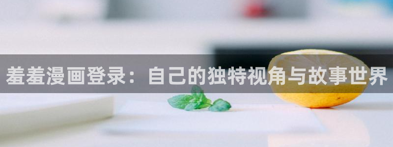 omofun免费下载：羞羞漫画登录：自己的独特视角与故事世界