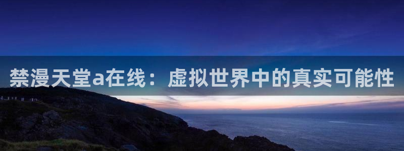 age动漫正版入口：禁漫天堂a在线：虚拟世界中的真实可能性