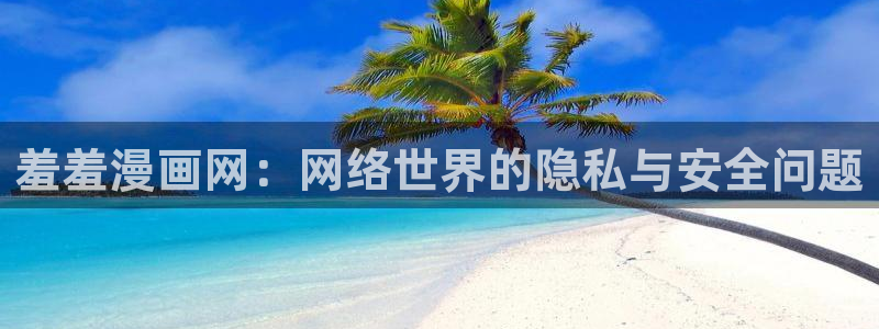 omofun动漫下载ios版：羞羞漫画网：网络世界的隐私与安全问题