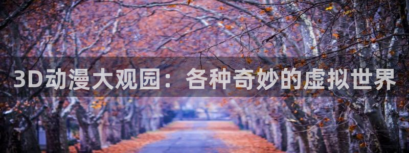 omofun专注动漫官网入口：3D动漫大观园：各种奇妙的虚拟世界