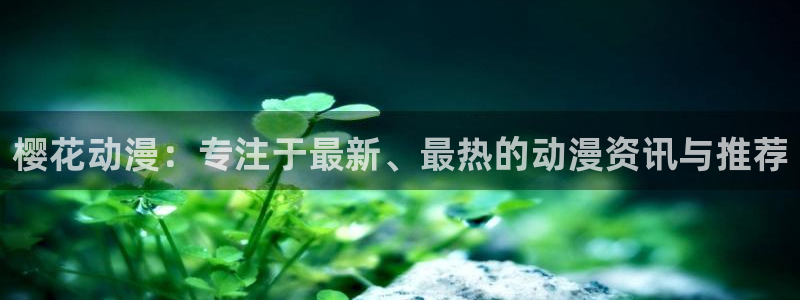 age动漫下载入口：樱花动漫：专注于最新、最热的动漫资讯与推荐
