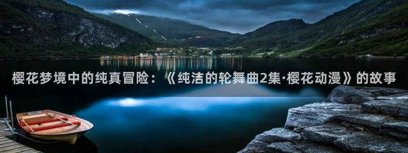 omofun官方网站进入：樱花梦境中的纯真冒险：《纯洁的轮舞曲2集·樱花动漫》的故事