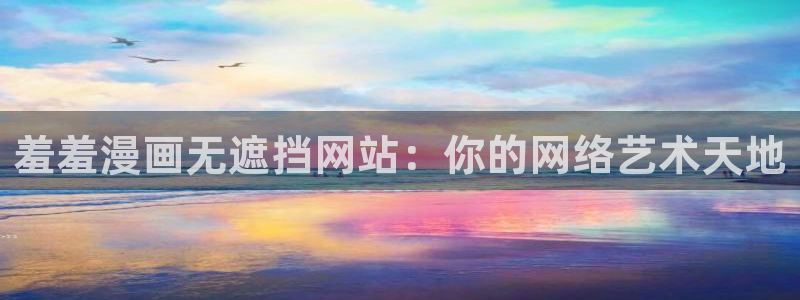 age动漫正版：羞羞漫画无遮挡网站：你的网络艺术天地