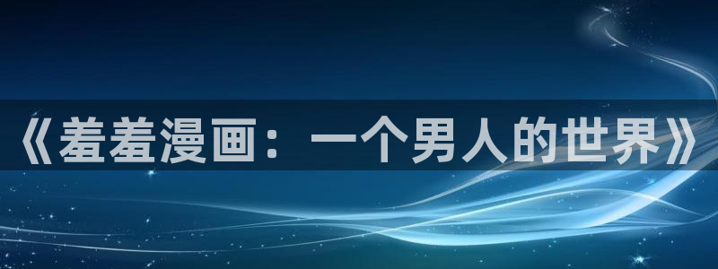 omofun网页版官网：《羞羞漫画：一个男人的世界》